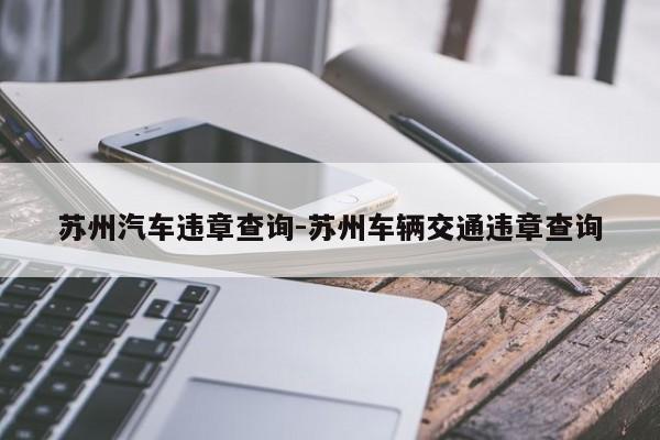 苏州汽车违章查询-苏州车辆交通违章查询