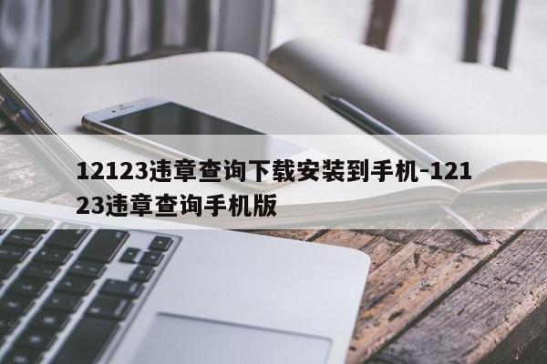 12123违章查询下载安装到手机-12123违章查询手机版