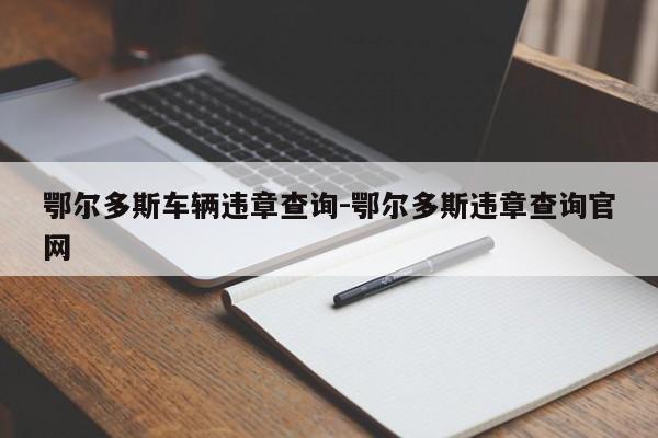 鄂尔多斯车辆违章查询-鄂尔多斯违章查询官网