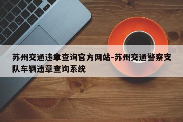 苏州交通违章查询官方网站-苏州交通警察支队车辆违章查询系统