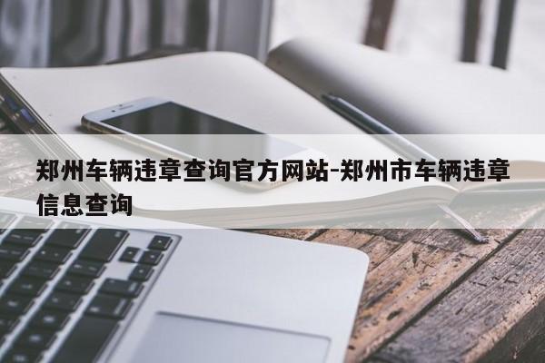郑州车辆违章查询官方网站-郑州市车辆违章信息查询