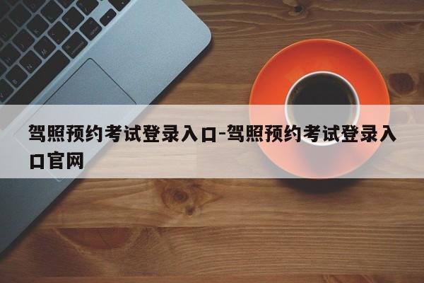 驾照预约考试登录入口-驾照预约考试登录入口官网