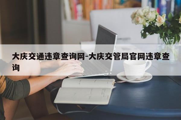 大庆交通违章查询网-大庆交管局官网违章查询