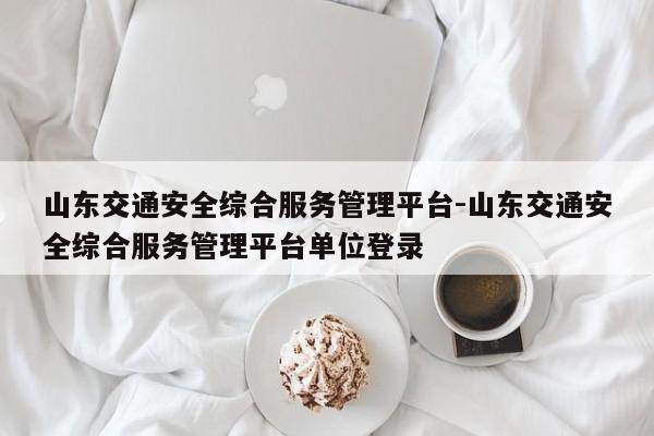 山东交通安全综合服务管理平台-山东交通安全综合服务管理平台单位登录