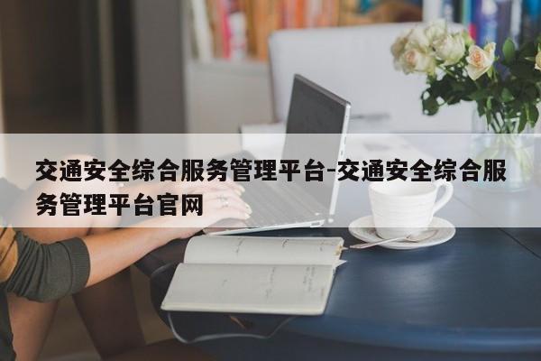 交通安全综合服务管理平台-交通安全综合服务管理平台官网