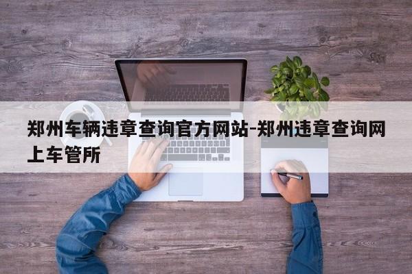 郑州车辆违章查询官方网站-郑州违章查询网上车管所