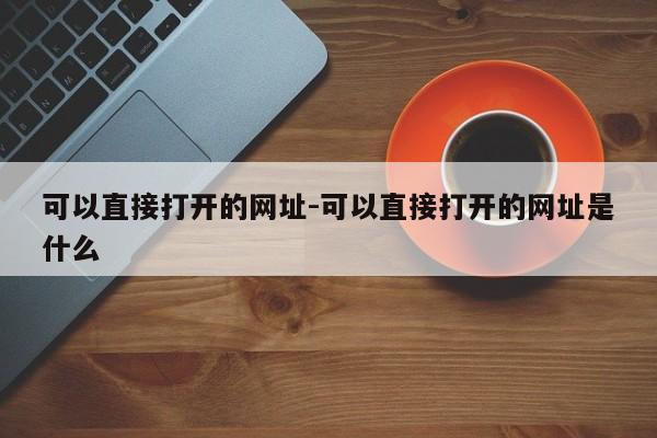 可以直接打开的网址-可以直接打开的网址是什么